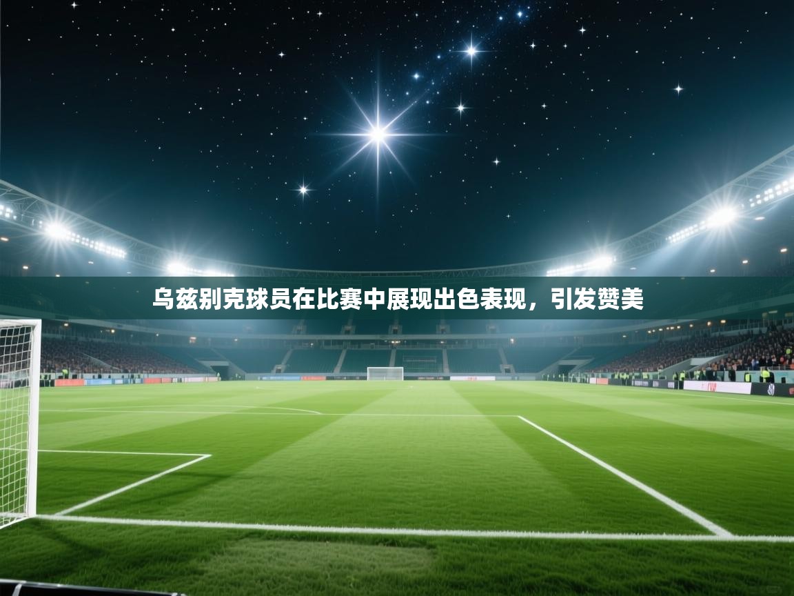 乌兹别克球员在比赛中展现出色表现,引发赞美 第2张