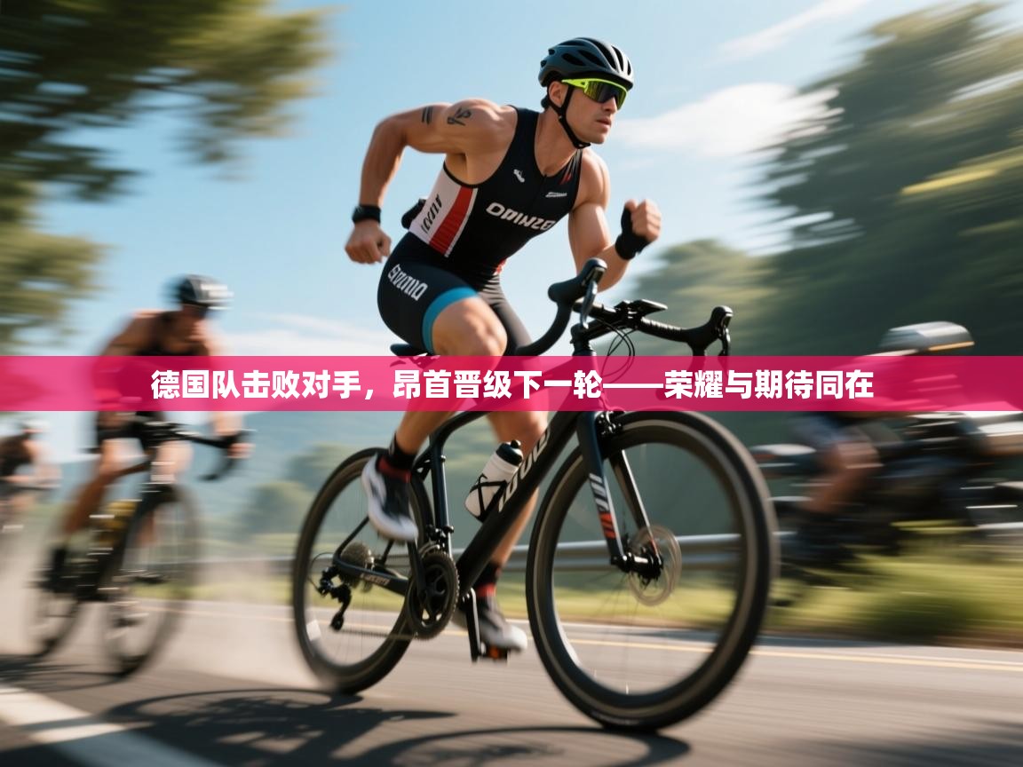 德国队击败对手，昂首晋级下一轮——荣耀与期待同在