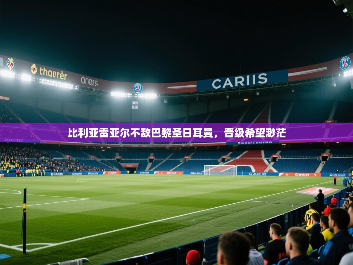 比利亚雷亚尔不敌巴黎圣日耳曼,晋级希望渺茫 比利亚雷亚尔不敌巴黎圣日耳曼,晋级希望渺茫