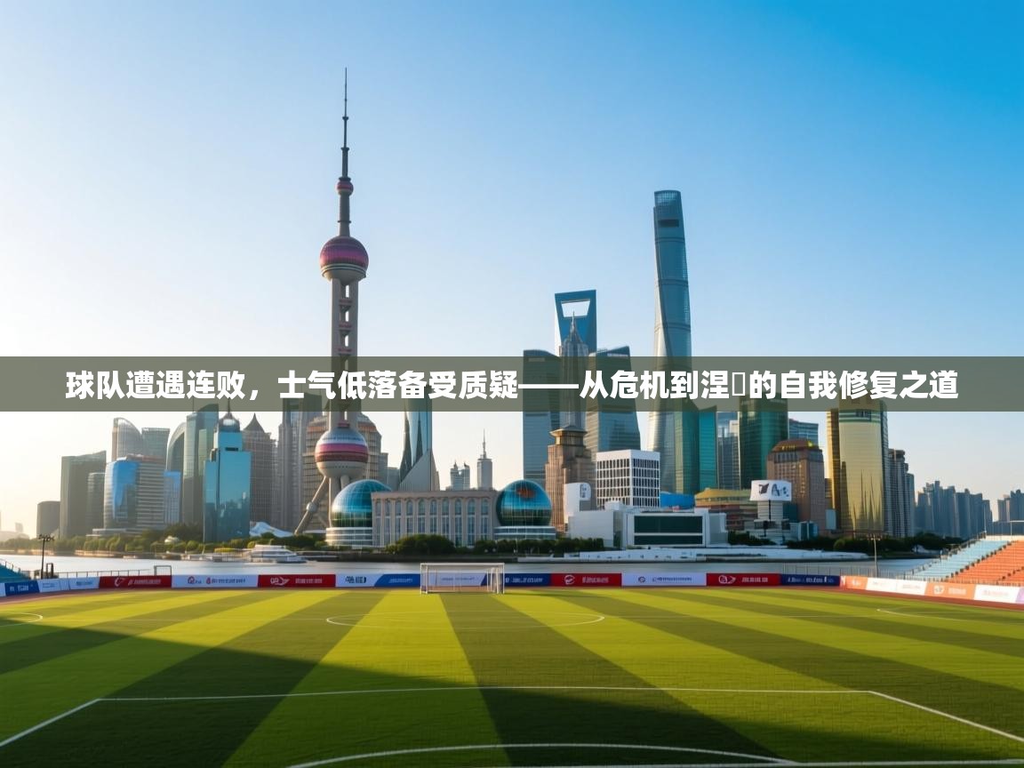 球队遭遇连败,士气低落备受质疑——从危机到涅槃的自我修复之道 球队遭遇连败,士气低落备受质疑——从危机到涅槃的自我修复之道
